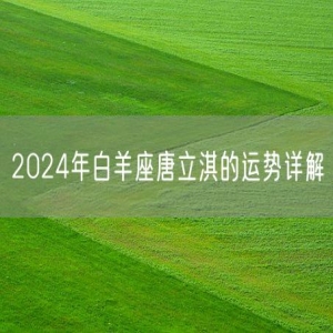 2024年白羊座唐立淇的运势详解