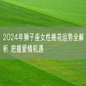 2024年狮子座女性桃花运势全解析 把握爱情机遇