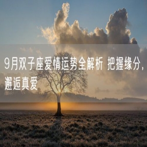 9月双子座爱情运势全解析 把握缘分，邂逅真爱