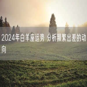 2024年白羊座运势 分析频繁出差的动向