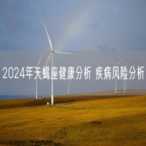 2024年天蝎座健康分析 疾病风险分析