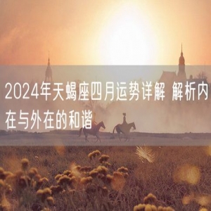 2024年天蝎座四月运势详解 解析内在与外在的和谐