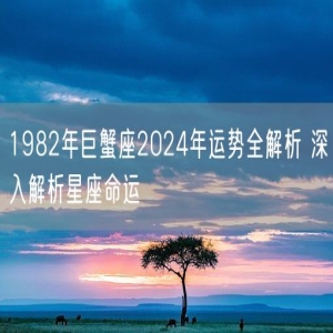 1982年巨蟹座2024年运势全解析 深入解析星座命运