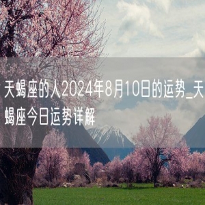 天蝎座的人2024年8月10日的运势_天蝎座今日运势详解