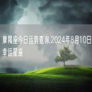 摩羯座今日运势查询,2024年8月10日幸运星座