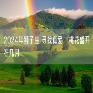 2024年狮子座 寻找真爱，桃花盛开在几月