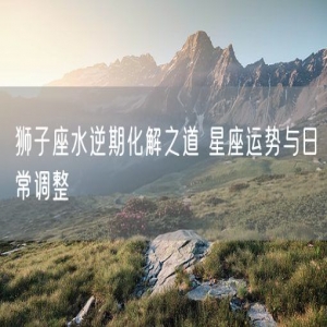 狮子座水逆期化解之道 星座运势与日常调整