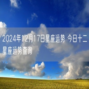 2024年12月17日星座运势 今日十二星座运势查询