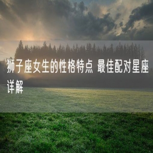 狮子座女生的性格特点 最佳配对星座详解