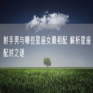 射手男与哪些星座女最相配 解析星座配对之谜