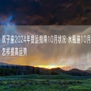 双子座2024年提运指南10月状况 水瓶座10月怎样提高运势