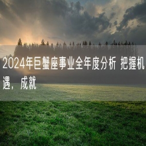 2024年巨蟹座事业全年度分析 把握机遇，成就