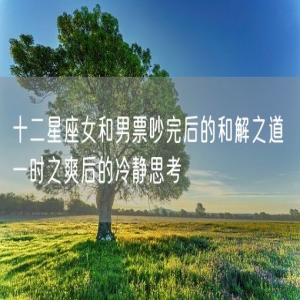 十二星座女和男票吵完后的和解之道 一时之爽后的冷静思考