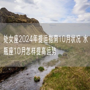 处女座2024年提运指南10月状况 水瓶座10月怎样提高运势