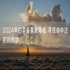 2024年白羊座真爱降临 寻找命中注定的他她