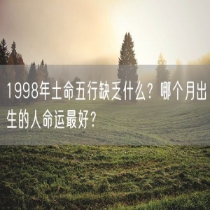 1998年土命五行缺乏什么？哪个月出生的人命运最好？