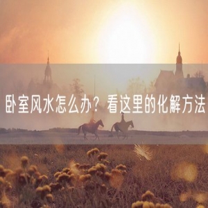 卧室风水怎么办？看这里的化解方法
