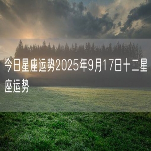 今日星座运势2025年9月17日十二星座运势