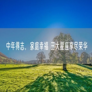 中年得志，家庭幸福 三大星座享尽荣华