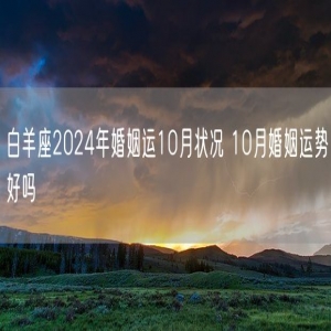 白羊座2024年婚姻运10月状况 10月婚姻运势好吗