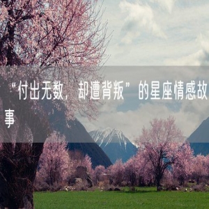 “付出无数，却遭背叛”的星座情感故事