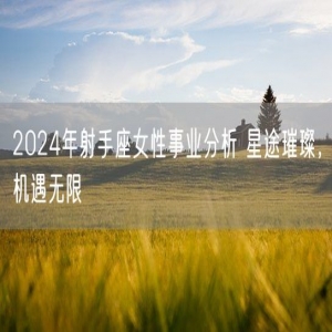 2024年射手座女性事业分析 星途璀璨，机遇无限