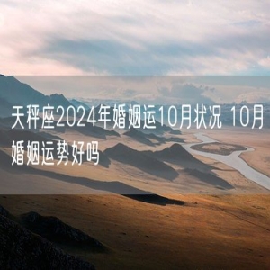 天秤座2024年婚姻运10月状况 10月婚姻运势好吗