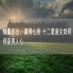 倾囊而出，赢得心房 十二星座女如何俘获男人心