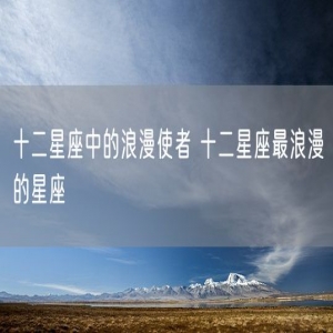 十二星座中的浪漫使者 十二星座最浪漫的星座