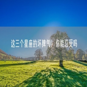这三个星座的坏脾气，你能忍受吗