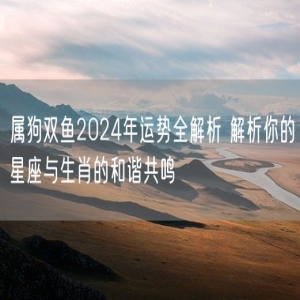 属狗双鱼2024年运势全解析 解析你的星座与生肖的和谐共鸣