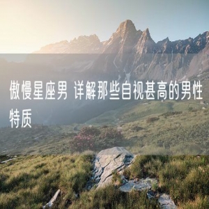 傲慢星座男 详解那些自视甚高的男性特质