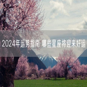 2024年运势指南 哪些星座将迎来好运