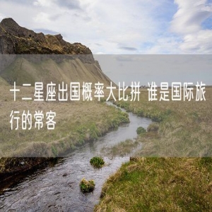 十二星座出国概率大比拼 谁是国际旅行的常客