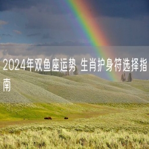 2024年双鱼座运势 生肖护身符选择指南