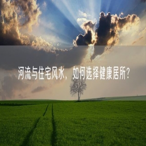 河流与住宅风水，如何选择健康居所？