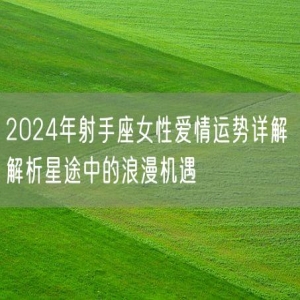 2024年射手座女性爱情运势详解 解析星途中的浪漫机遇