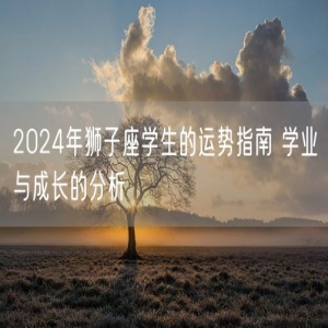 2024年狮子座学生的运势指南 学业与成长的分析