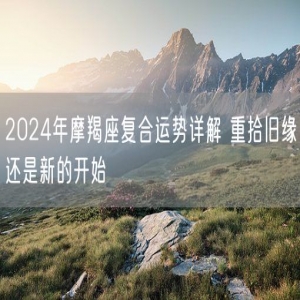 2024年摩羯座复合运势详解 重拾旧缘还是新的开始