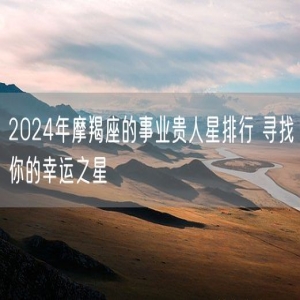 2024年摩羯座的事业贵人星排行 寻找你的幸运之星