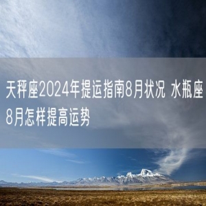 天秤座2024年提运指南8月状况 水瓶座8月怎样提高运势