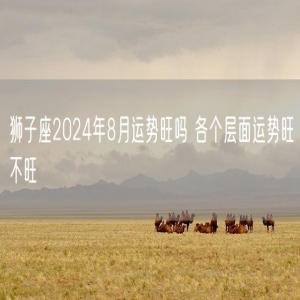 狮子座2024年8月运势旺吗 各个层面运势旺不旺