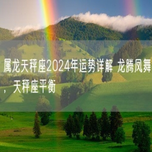 属龙天秤座2024年运势详解 龙腾凤舞，天秤座平衡