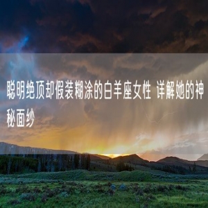 聪明绝顶却假装糊涂的白羊座女性 详解她的神秘面纱