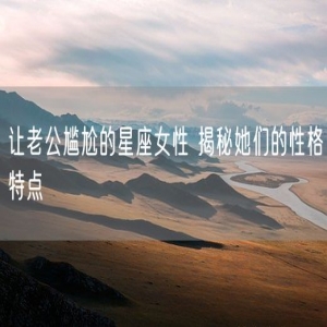 让老公尴尬的星座女性 揭秘她们的性格特点