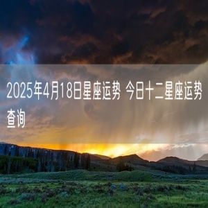 2025年4月18日星座运势 今日十二星座运势查询