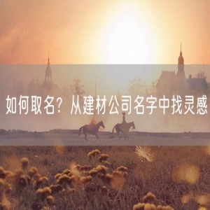 如何取名？从建材公司名字中找灵感