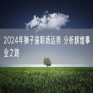 2024年狮子座职场运势 分析辉煌事业之路