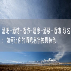 酒吧-酒馆-酒坊-酒家-酒楼-酒铺 取名：如何让你的酒吧名字独具特色
