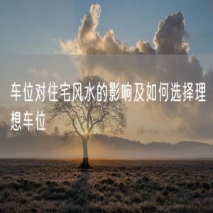 车位对住宅风水的影响及如何选择理想车位